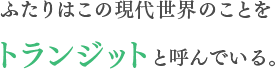 ふたりはこの現代世界のことをトランジットと呼んでいる。